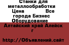 Станки для металлообработки › Цена ­ 20 000 - Все города Бизнес » Оборудование   . Алтайский край,Алейск г.